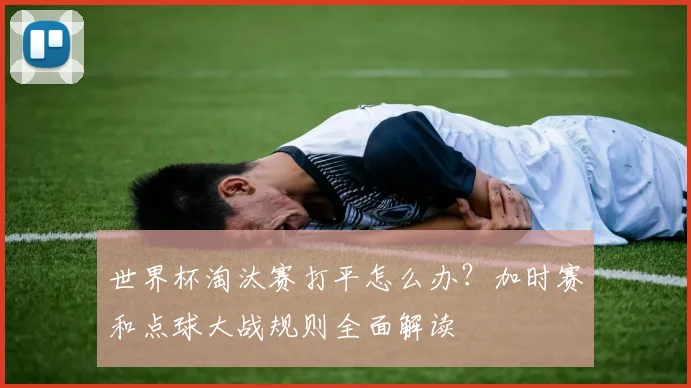 世界杯淘汰赛打平怎么办？加时赛和点球大战规则全面解读