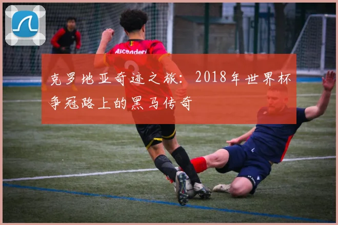 克罗地亚奇迹之旅：2018年世界杯争冠路上的黑马传奇