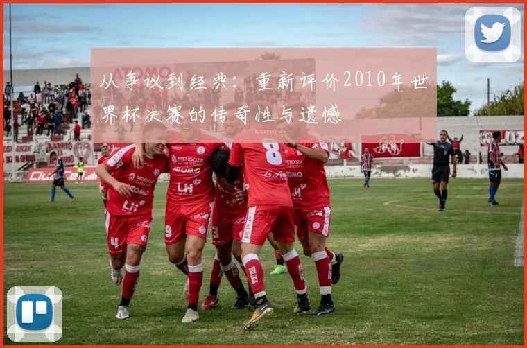 从争议到经典：重新评价2010年世界杯决赛的传奇性与遗憾