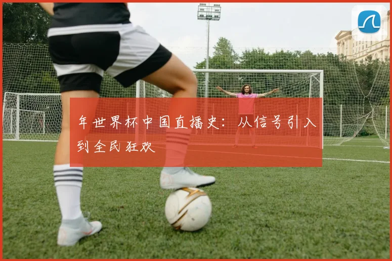 年世界杯中国直播史：从信号引入到全民狂欢