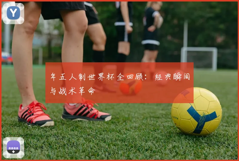 年五人制世界杯全回顾：经典瞬间与战术革命