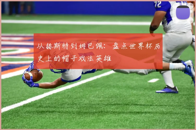 从赫斯特到姆巴佩：盘点世界杯历史上的帽子戏法英雄
