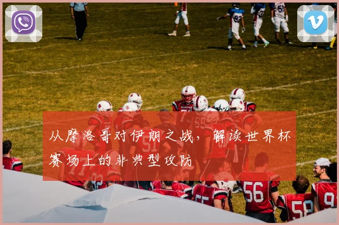 从摩洛哥对伊朗之战，解读世界杯赛场上的非典型攻防