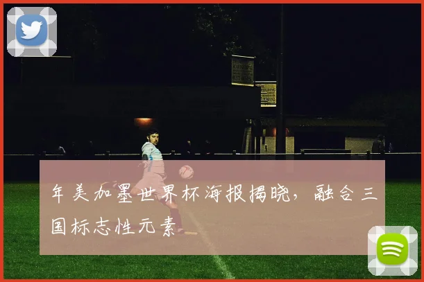 年美加墨世界杯海报揭晓，融合三国标志性元素
