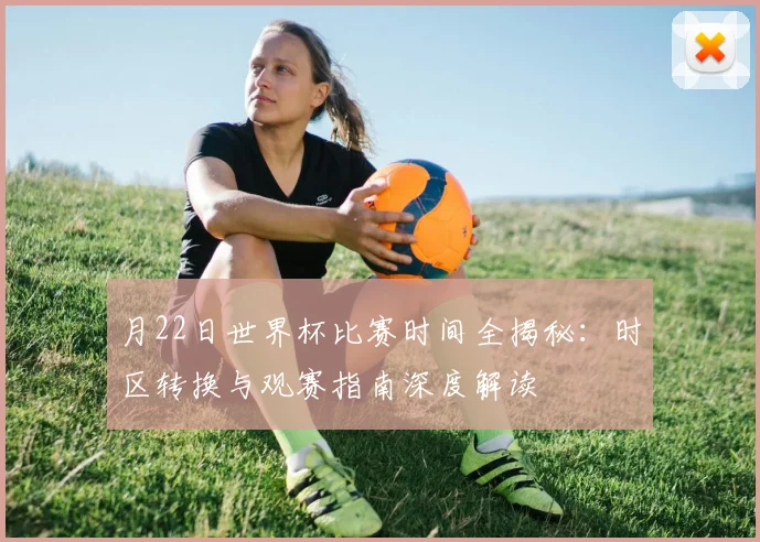 月22日世界杯比赛时间全揭秘：时区转换与观赛指南深度解读