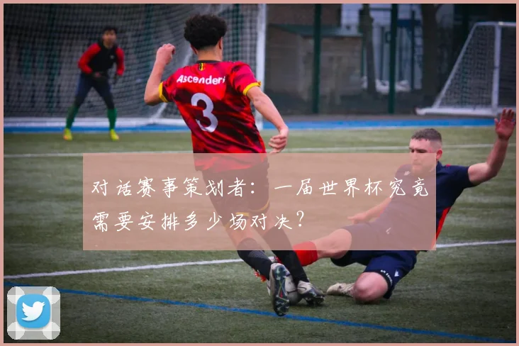 对话赛事策划者：一届世界杯究竟需要安排多少场对决？