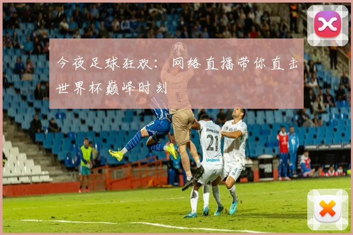 今夜足球狂欢：网络直播带你直击世界杯巅峰时刻