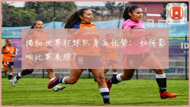 揭秘世界杯球队身高优势：如何影响比赛表现？