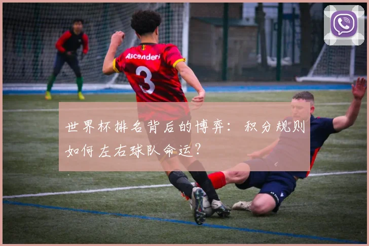 世界杯排名背后的博弈：积分规则如何左右球队命运？