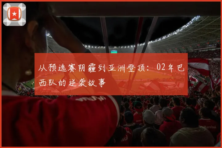从预选赛阴霾到亚洲登顶：02年巴西队的逆袭故事