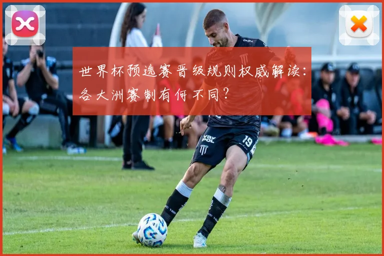 世界杯预选赛晋级规则权威解读：各大洲赛制有何不同？
