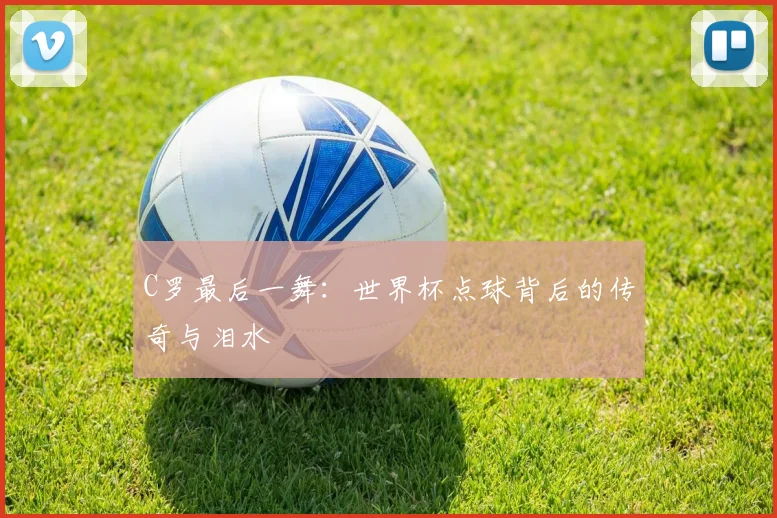 C罗最后一舞：世界杯点球背后的传奇与泪水