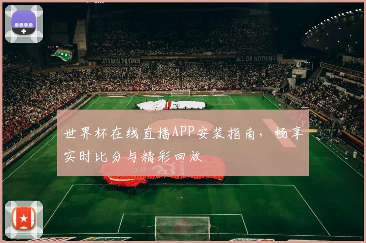 世界杯在线直播APP安装指南，畅享实时比分与精彩回放