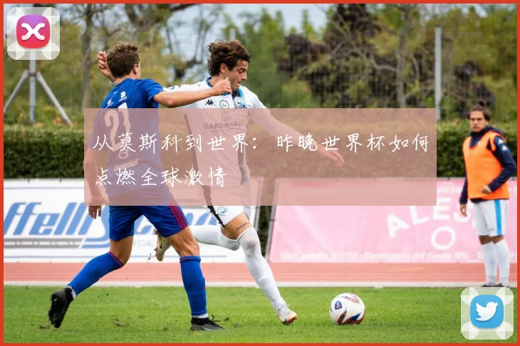 从莫斯科到世界：昨晚世界杯如何点燃全球激情