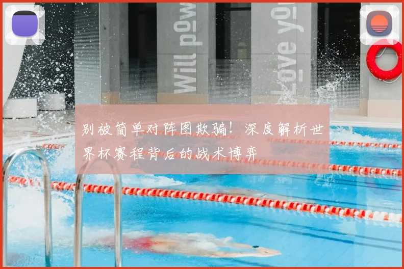 别被简单对阵图欺骗！深度解析世界杯赛程背后的战术博弈