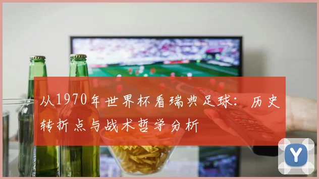 从1970年世界杯看瑞典足球:历史转折点与战术哲学分析