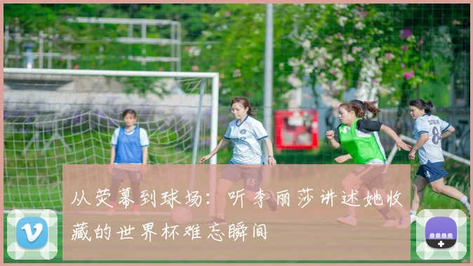 从荧幕到球场:听李丽莎讲述她收藏的世界杯难忘瞬间