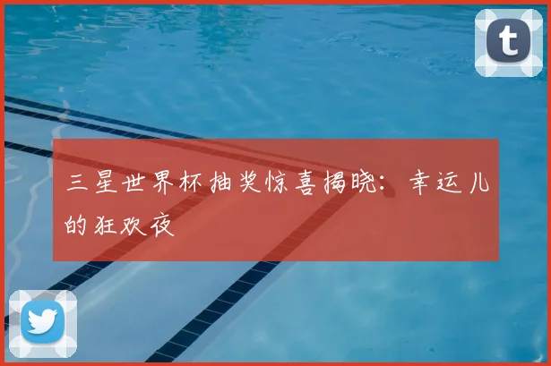 三星世界杯抽奖惊喜揭晓：幸运儿的狂欢夜