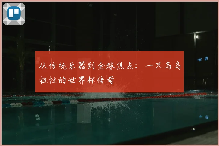 从传统乐器到全球焦点：一只乌乌祖拉的世界杯传奇