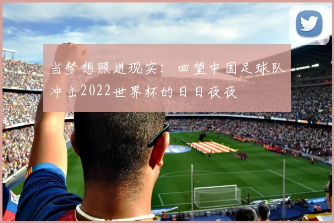 当梦想照进现实：回望中国足球队冲击2022世界杯的日日夜夜