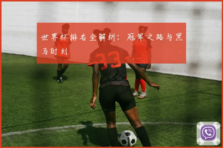 世界杯排名全解析:冠军之路与黑马时刻