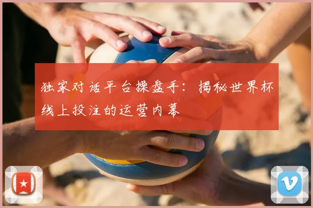 独家对话平台操盘手:揭秘世界杯线上投注的运营内幕
