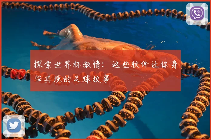 探索世界杯激情：这些软件让你身临其境的足球故事