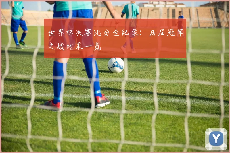 世界杯决赛比分全纪录：历届冠军之战结果一览