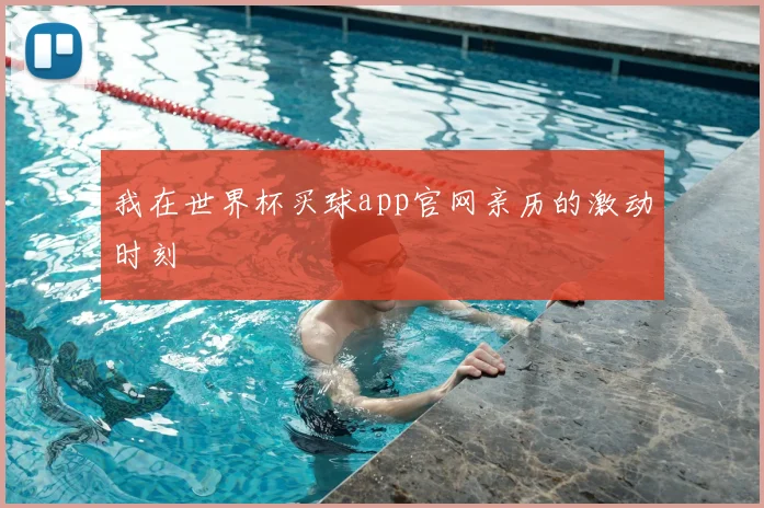 我在世界杯买球app官网亲历的激动时刻
