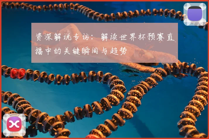 资深解说专访：解读世界杯预赛直播中的关键瞬间与趋势