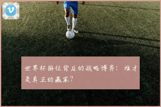 世界杯排位背后的战略博弈:谁才是真正的赢家?