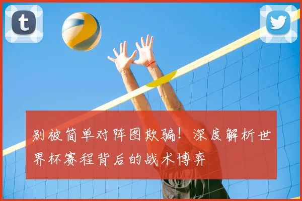 别被简单对阵图欺骗!深度解析世界杯赛程背后的战术博弈