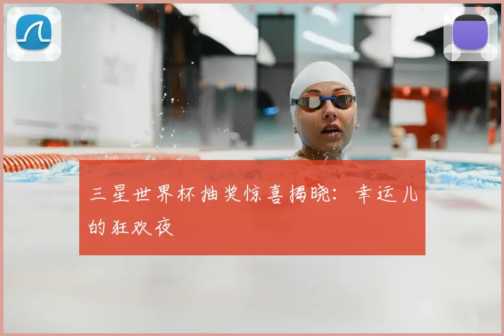 三星世界杯抽奖惊喜揭晓:幸运儿的狂欢夜