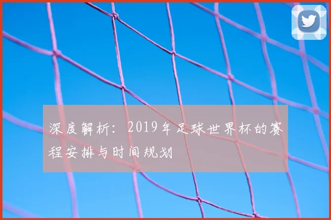 深度解析：2019年足球世界杯的赛程安排与时间规划
