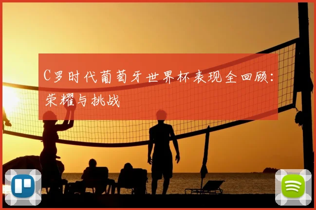 C罗时代葡萄牙世界杯表现全回顾:荣耀与挑战