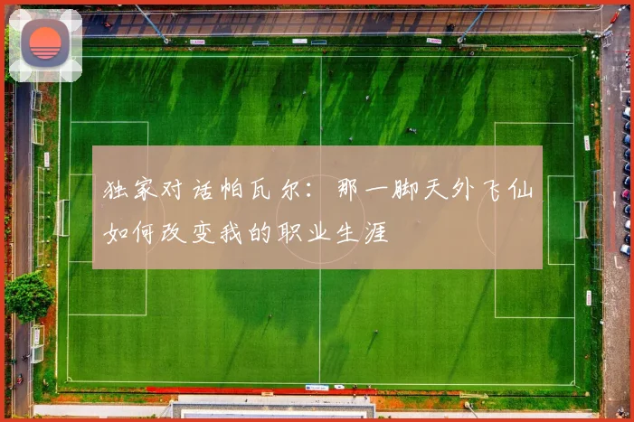 独家对话帕瓦尔：那一脚天外飞仙如何改变我的职业生涯