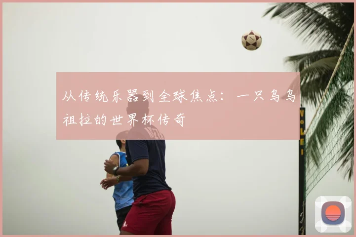 从传统乐器到全球焦点:一只乌乌祖拉的世界杯传奇