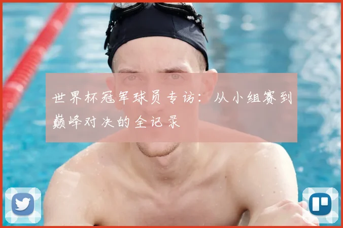 世界杯冠军球员专访：从小组赛到巅峰对决的全记录