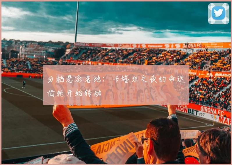 分档悬念落地：卡塔尔之夜的命运齿轮开始转动