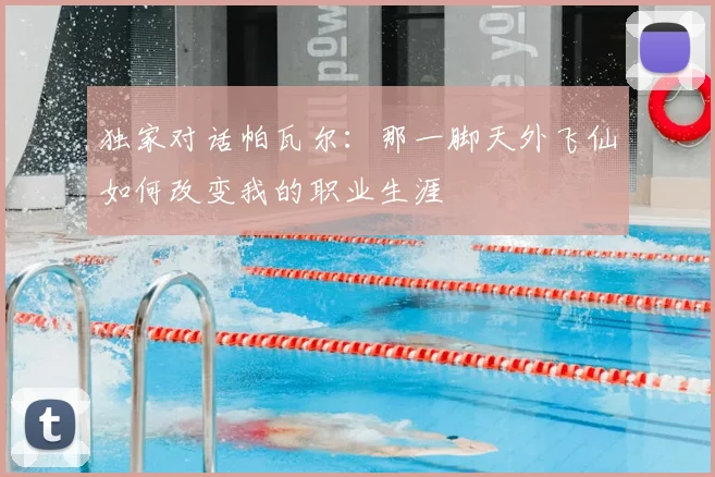 独家对话帕瓦尔：那一脚天外飞仙如何改变我的职业生涯