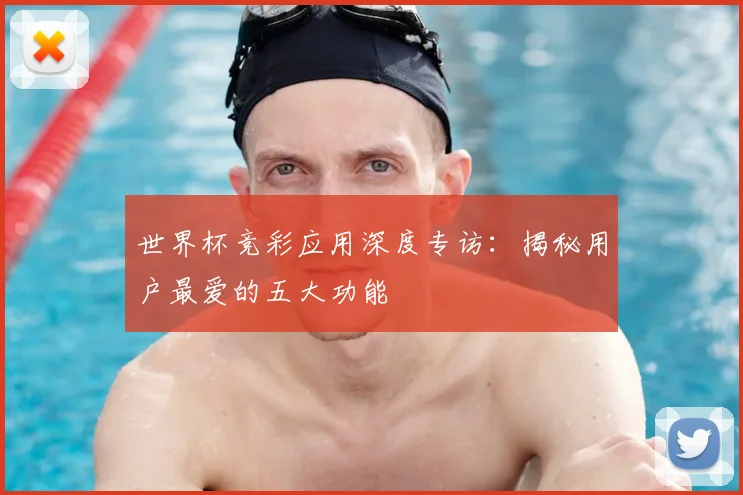 世界杯竞彩应用深度专访:揭秘用户最爱的五大功能