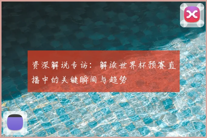 资深解说专访：解读世界杯预赛直播中的关键瞬间与趋势