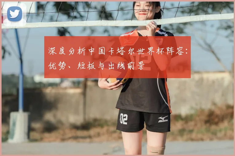深度分析中国卡塔尔世界杯阵容:优势、短板与出线前景