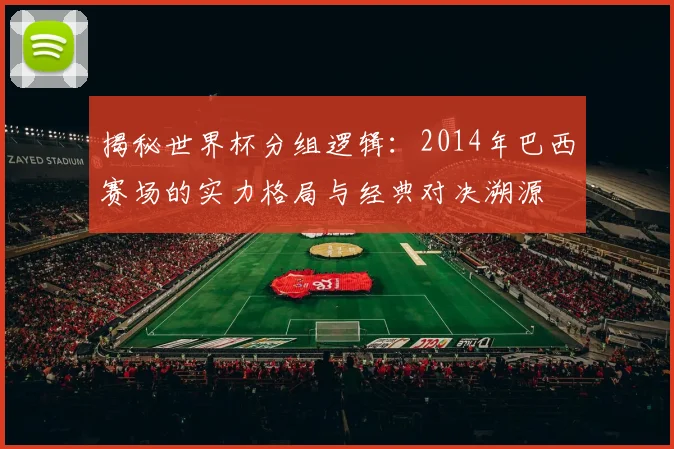 揭秘世界杯分组逻辑：2014年巴西赛场的实力格局与经典对决溯源