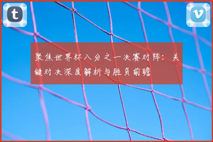 聚焦世界杯八分之一决赛对阵：关键对决深度解析与胜负前瞻