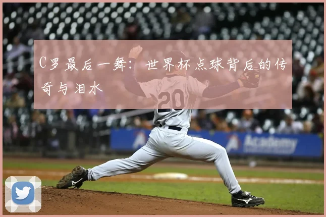 C罗最后一舞:世界杯点球背后的传奇与泪水