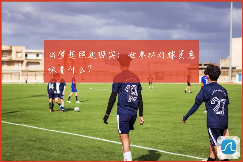 当梦想照进现实:世界杯对球员意味着什么?