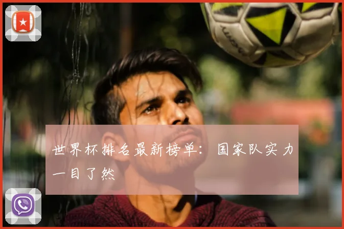 世界杯排名最新榜单：国家队实力一目了然