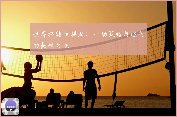 世界杯赌注棋局:一场策略与运气的巅峰对决