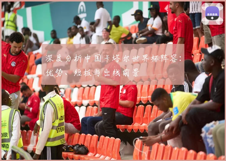 深度分析中国卡塔尔世界杯阵容：优势、短板与出线前景